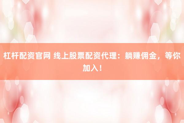 杠杆配资官网 线上股票配资代理：躺赚佣金，等你加入！