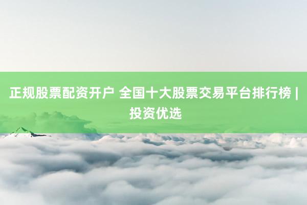 正规股票配资开户 全国十大股票交易平台排行榜 | 投资优选