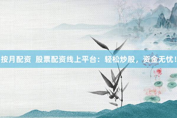 按月配资  股票配资线上平台：轻松炒股，资金无忧！