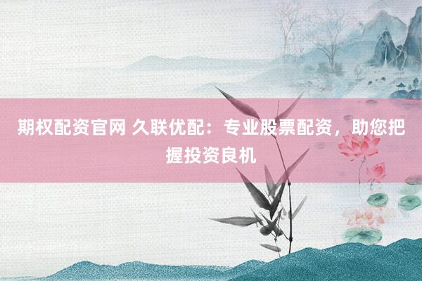 期权配资官网 久联优配：专业股票配资，助您把握投资良机
