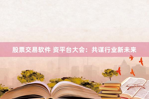 股票交易软件 资平台大会：共谋行业新未来