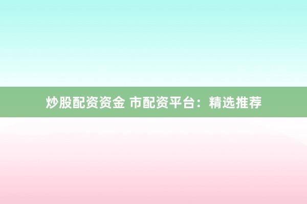 炒股配资资金 市配资平台：精选推荐
