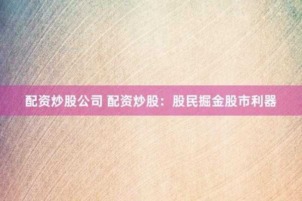 配资炒股公司 配资炒股：股民掘金股市利器