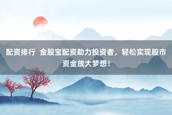 配资排行  金股宝配资助力投资者，轻松实现股市资金放大梦想！